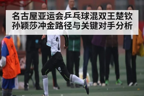 名古屋亚运会乒乓球混双王楚钦孙颖莎冲金路径与关键对手分析 | kaiyun sports