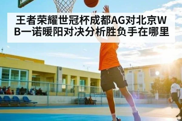 王者荣耀世冠杯成都AG对北京WB一诺暖阳对决分析胜负手在哪里 | kaiyun sports